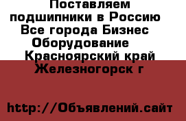 Поставляем подшипники в Россию - Все города Бизнес » Оборудование   . Красноярский край,Железногорск г.